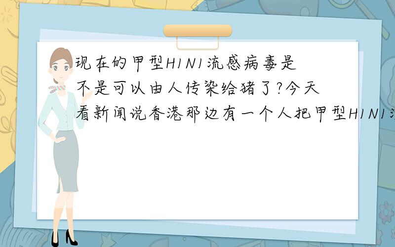 现在的甲型H1N1流感病毒是不是可以由人传染给猪了?今天看新闻说香港那边有一个人把甲型H1N1流感传染给猪了,以前不是说不能发生人猪互传的吗?