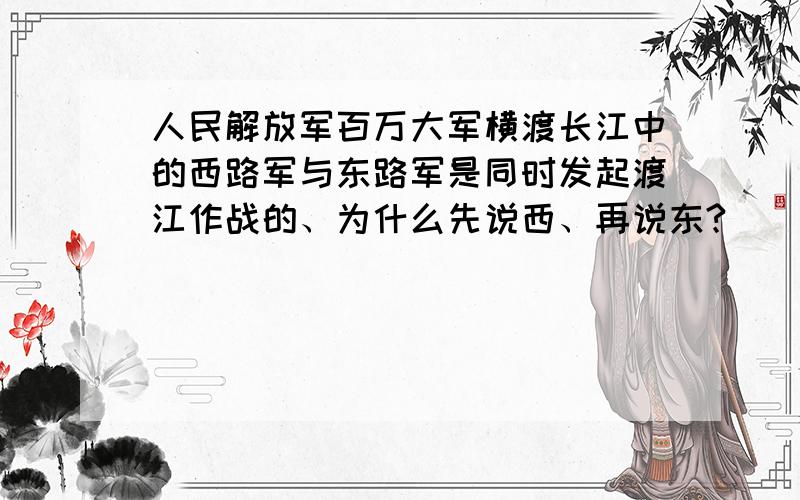 人民解放军百万大军横渡长江中的西路军与东路军是同时发起渡江作战的、为什么先说西、再说东?