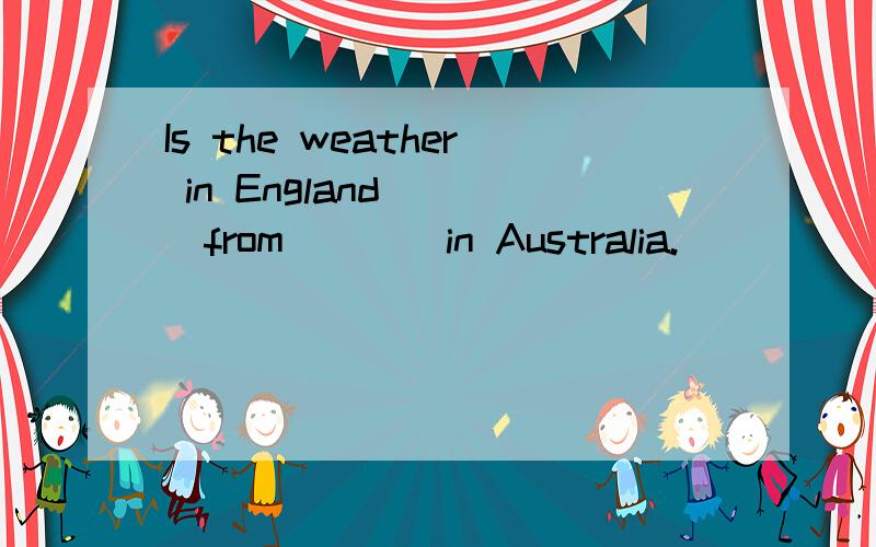 Is the weather in England____from____in Australia.