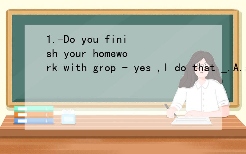 1.-Do you finish your homework with grop - yes ,I do that _.A.sometime B.some time C.some times D .Sometimes 选哪一个,为什么