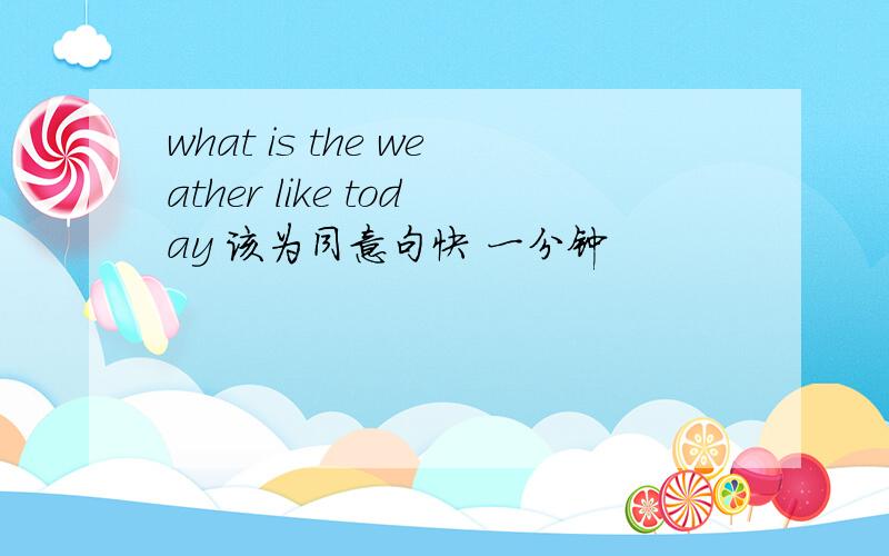 what is the weather like today 该为同意句快 一分钟