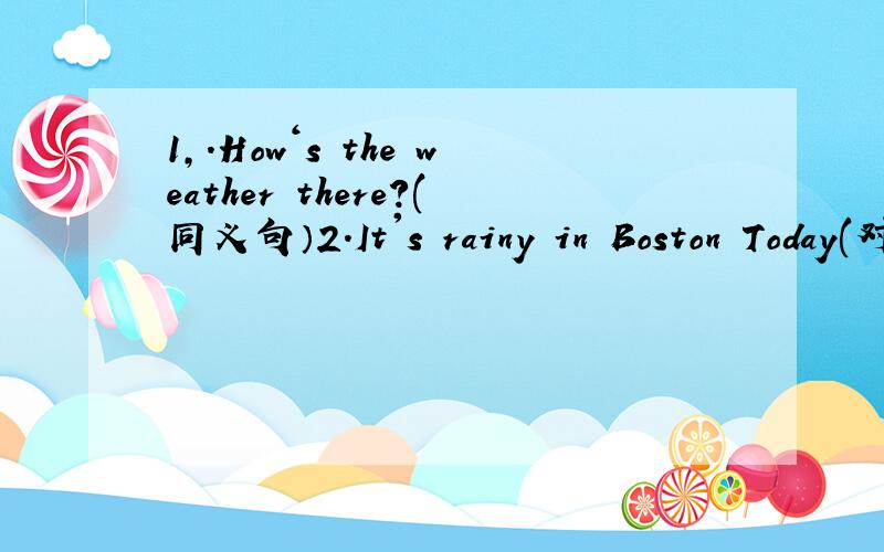 1,.How‘s the weather there?(同义句）2.It's rainy in Boston Today(对划线部分提问 ,rainy为划线部分）3.People often wear sweaters in autumn(对划线部分提问,sweaters为划线部分）4.The students are enjoying themselves(同义