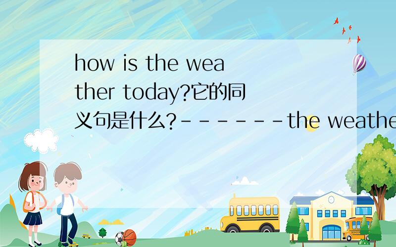 how is the weather today?它的同义句是什么?------the weather ___-today?
