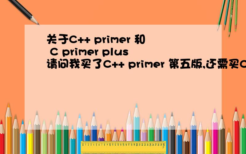 关于C++ primer 和 C primer plus请问我买了C++ primer 第五版,还需买C primer plus C和C++我都想学,两本书一定都要买么?请大家给我建议!主要是我已经买了C++ primer了,还没有没有必要再买一本C primer plus（