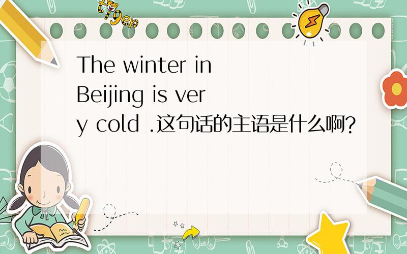 The winter in Beijing is very cold .这句话的主语是什么啊?