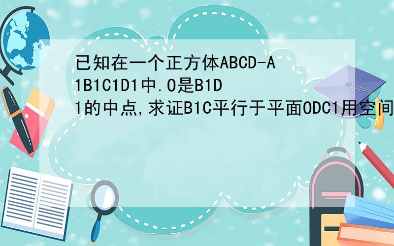 已知在一个正方体ABCD-A1B1C1D1中.O是B1D1的中点,求证B1C平行于平面ODC1用空间向量证明