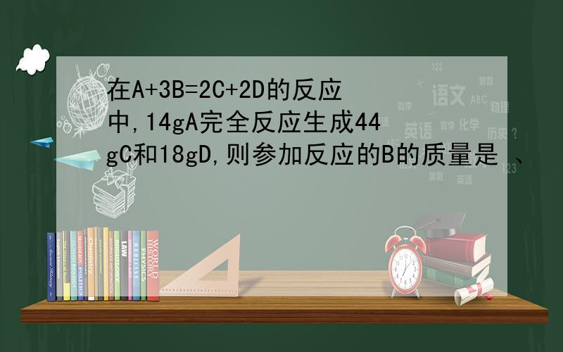 在A+3B=2C+2D的反应中,14gA完全反应生成44gC和18gD,则参加反应的B的质量是 、