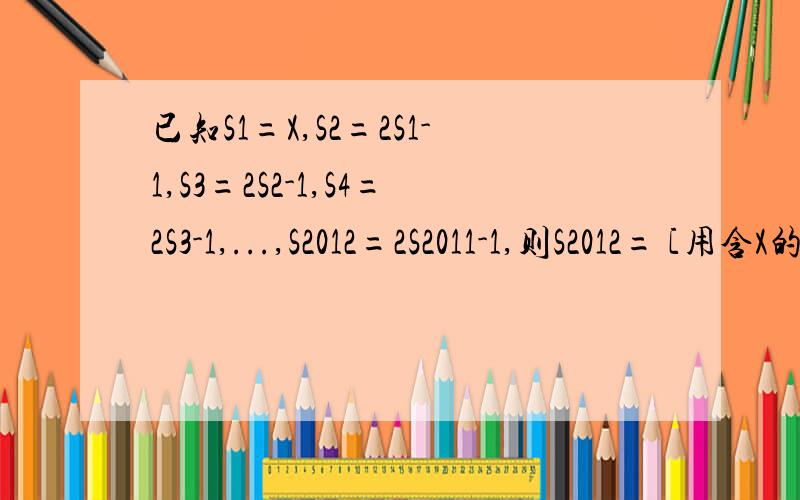 已知S1=X,S2=2S1-1,S3=2S2-1,S4=2S3-1,...,S2012=2S2011-1,则S2012= [用含X的代数式表示]