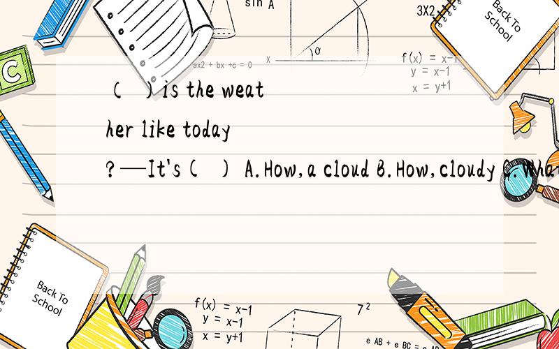 （ ）is the weather like today?—It's( ) A.How,a cloud B.How,cloudy C.What,cloudy D.What,the cloud