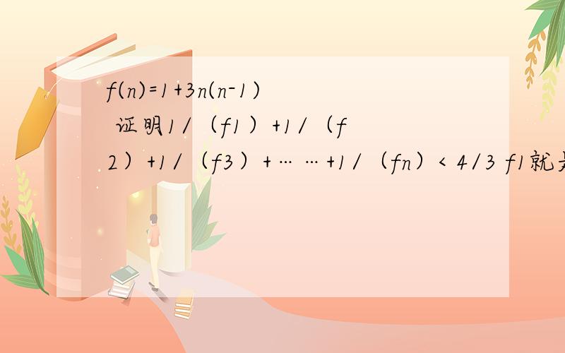 f(n)=1+3n(n-1) 证明1/（f1）+1/（f2）+1/（f3）+……+1/（fn）< 4/3 f1就是f（1）