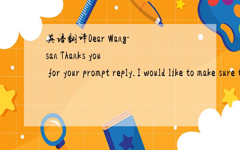 英语翻译Dear Wang-san Thanks you for your prompt reply.I would like to make sure that 