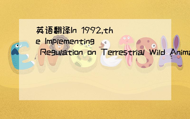 英语翻译In 1992,the Implementing Regulation on Terrestrial Wild Animal Conservation was issued by the State Council which was formulated according to the Wild Animal Conservation Law of PRC.This regulation has seven chapters and 46 Articles which