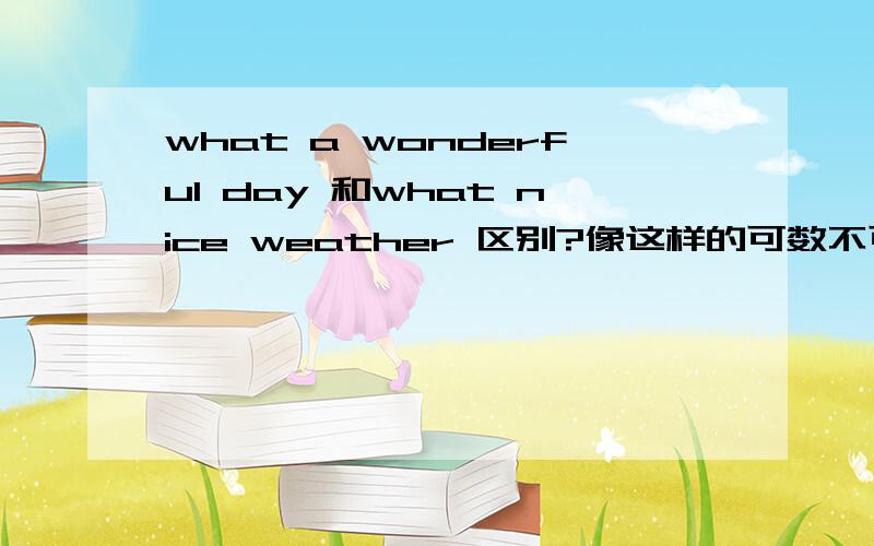 what a wonderful day 和what nice weather 区别?像这样的可数不可数名词,用语感叹句what时,还有什么特殊变化?