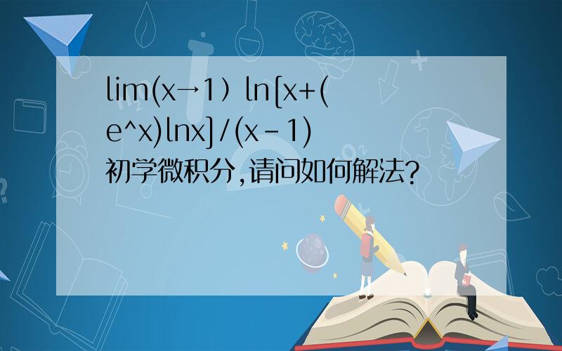 lim(x→1）ln[x+(e^x)lnx]/(x-1)初学微积分,请问如何解法?