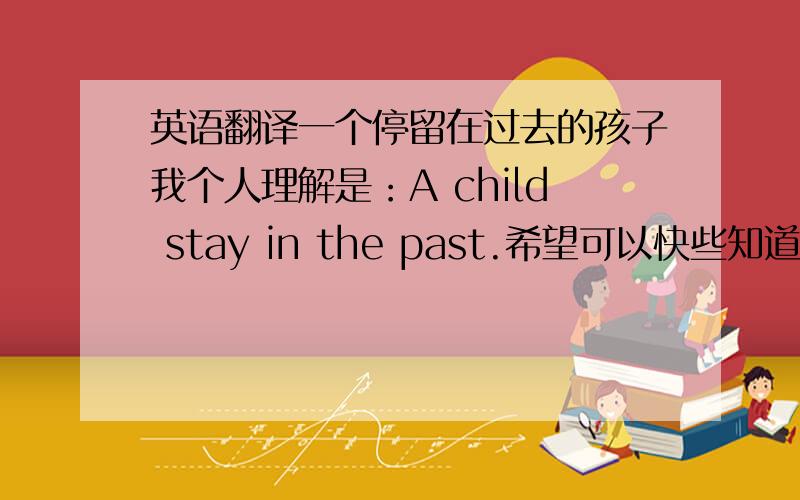 英语翻译一个停留在过去的孩子我个人理解是：A child stay in the past.希望可以快些知道正确的句子,
