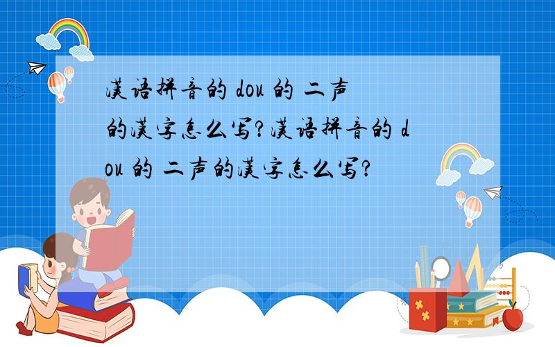 汉语拼音的 dou 的 二声的汉字怎么写?汉语拼音的 dou 的 二声的汉字怎么写?