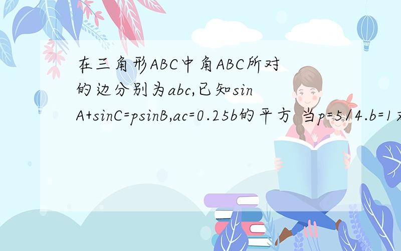 在三角形ABC中角ABC所对的边分别为abc,已知sinA+sinC=psinB,ac=0.25b的平方 当p=5/4.b=1求a,c的值若角B为锐角,求p的取值范围