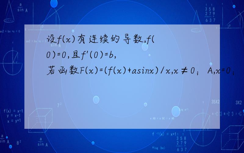 设f(x)有连续的导数,f(0)=0,且f'(0)=b,若函数F(x)=(f(x)+asinx)/x,x≠0；A,x=0；在x=0处连续,求常数A以上是第一个问题.第二个问题：当x→0时,f(x)=e^x-1+ax/1+bx为x^3的同阶无穷小,则求a,b第三个问题：limx→0 c
