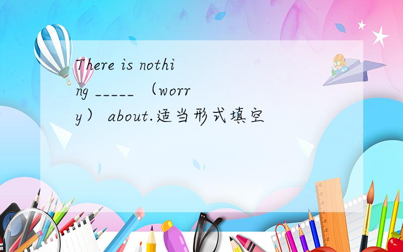 There is nothing _____ （worry） about.适当形式填空