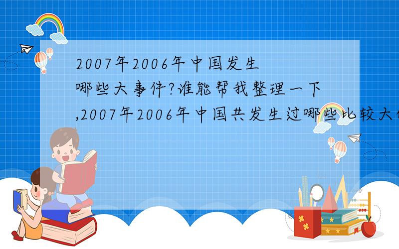 2007年2006年中国发生哪些大事件?谁能帮我整理一下,2007年2006年中国共发生过哪些比较大的事件?不管好的坏的都要.如果谁能帮我整理一下国外的就更加感谢!