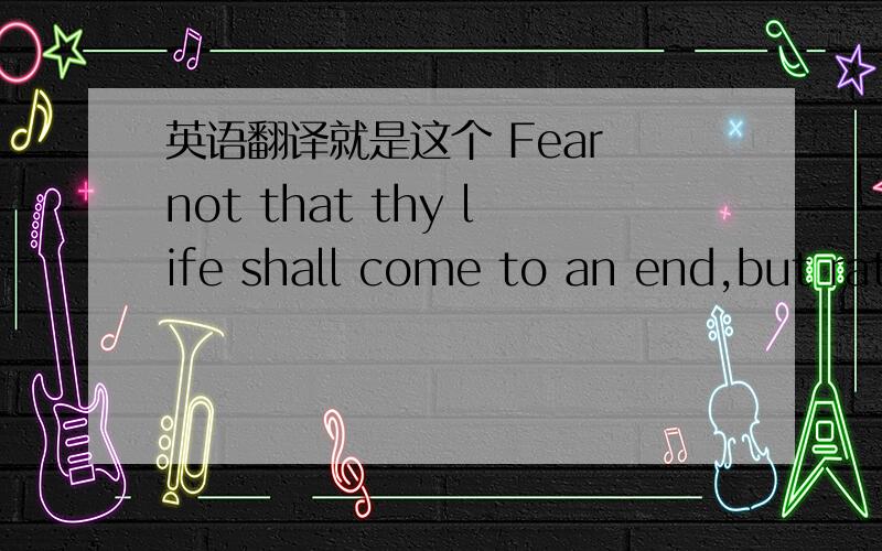 英语翻译就是这个 Fear not that thy life shall come to an end,but rather fear that it shall never have a beginn还有Feeling单词Feeling 还有这个