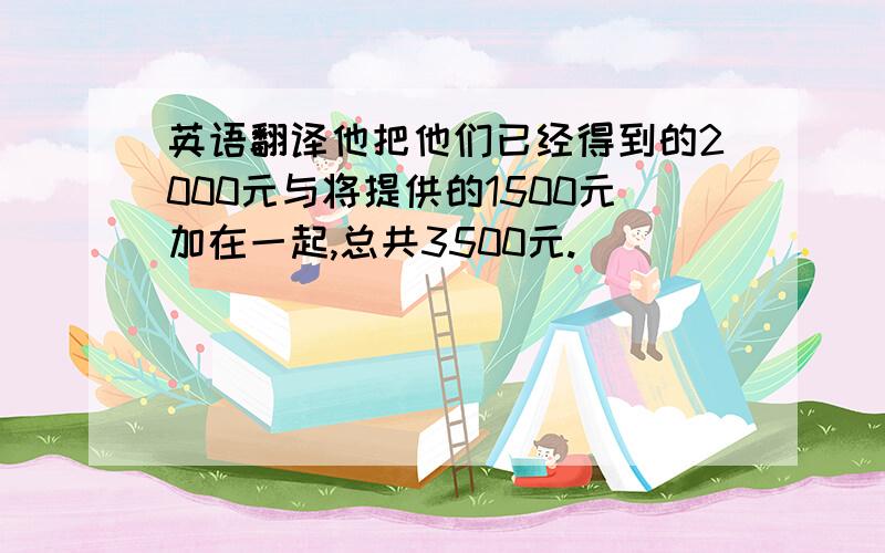 英语翻译他把他们已经得到的2000元与将提供的1500元加在一起,总共3500元.
