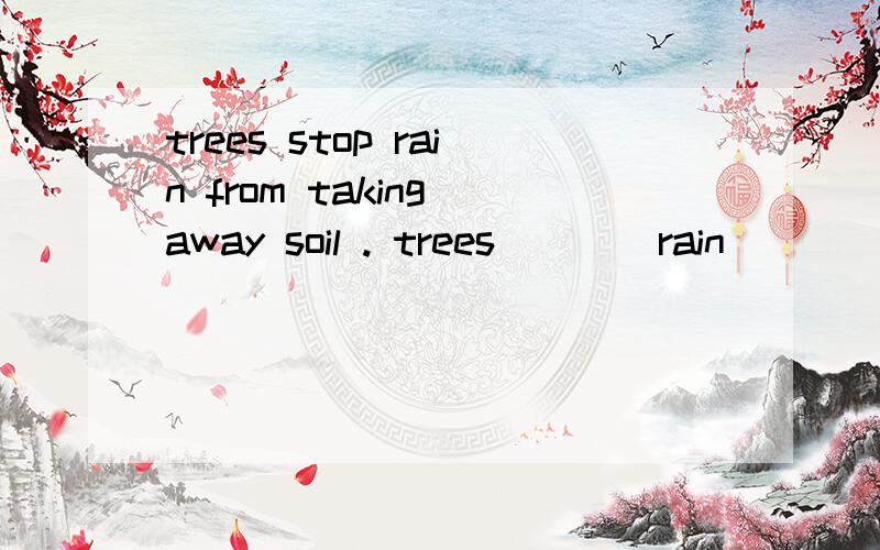 trees stop rain from taking away soil . trees____rain ____ ____ away soil .