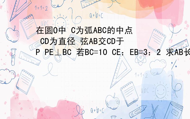 在圆O中 C为弧ABC的中点 CD为直径 弦AB交CD于P PE⊥BC 若BC=10 CE：EB=3：2 求AB长