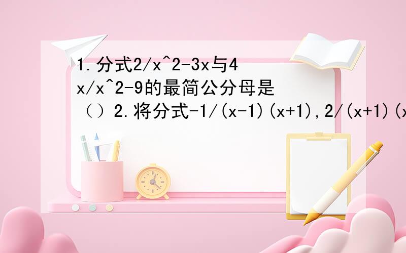 1.分式2/x^2-3x与4x/x^2-9的最简公分母是（）2.将分式-1/(x-1)(x+1),2/(x+1)(x+2),3/-(x+2)(x-1)通分后得