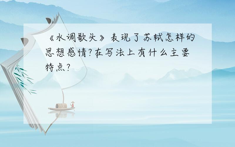 《水调歌头》表现了苏轼怎样的思想感情?在写法上有什么主要特点?