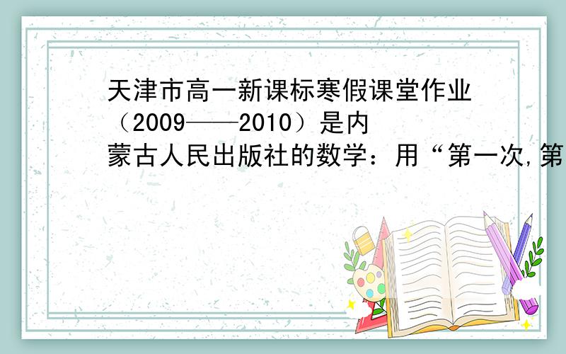 天津市高一新课标寒假课堂作业（2009——2010）是内蒙古人民出版社的数学：用“第一次,第二次”开头化学：用作业一等开头英语：用“高一英语必修一第一模块作业（一）”语文是：必修
