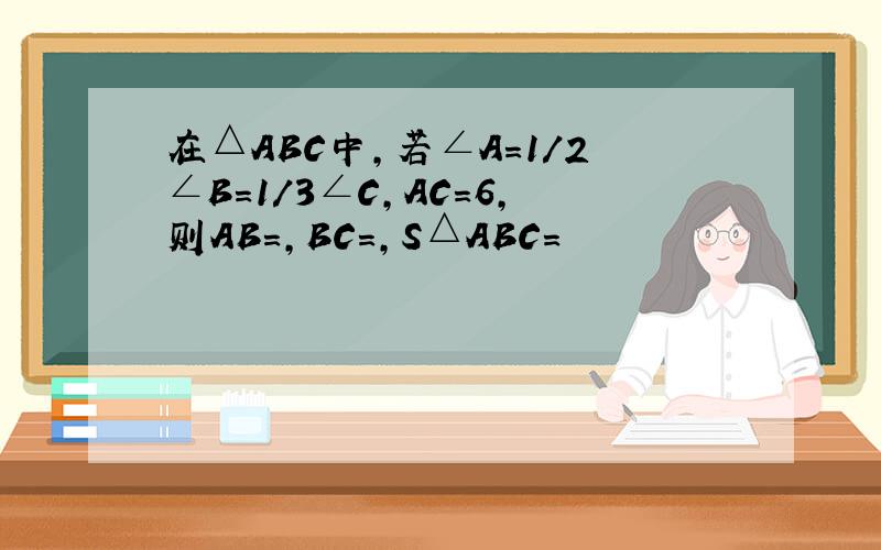 在△ABC中,若∠A=1/2∠B=1/3∠C,AC=6,则AB=,BC=,S△ABC=