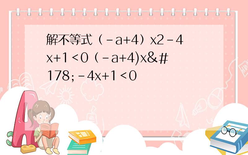 解不等式（-a+4）x2-4x+1＜0（-a+4)x²-4x+1＜0