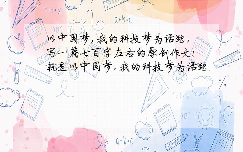以中国梦,我的科技梦为话题,写一篇七百字左右的原创作文!就是以中国梦,我的科技梦为话题.