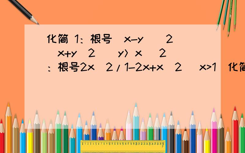 化简 1：根号（x-y）^2（x+y^2）（y＞x） 2：根号2x^2/1-2x+x^2 (x>1)化简 1：（x-y）^2（x+y^2）（y＞x） 2：根号2x^2/1-2x+x^2 (x>1)