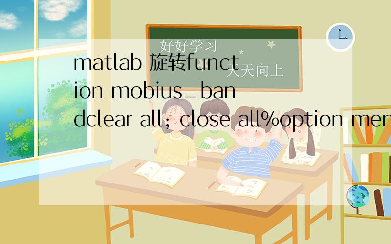 matlab 旋转function mobius_bandclear all; close all%option menuOPT.color = hsv;for a=0:112; for b=0:60; u=a/2; w=b/2; v=w/50-0.3; X(a+1,b+1)=cos(u)+v*cos(u/2)*cos(u); Y(a+1,b+1)=sin(u)+v*cos(u/2)*sin(u); Z(a+1,b+1)=v*sin(u/2); end endsurf(X,Y,Z) vi