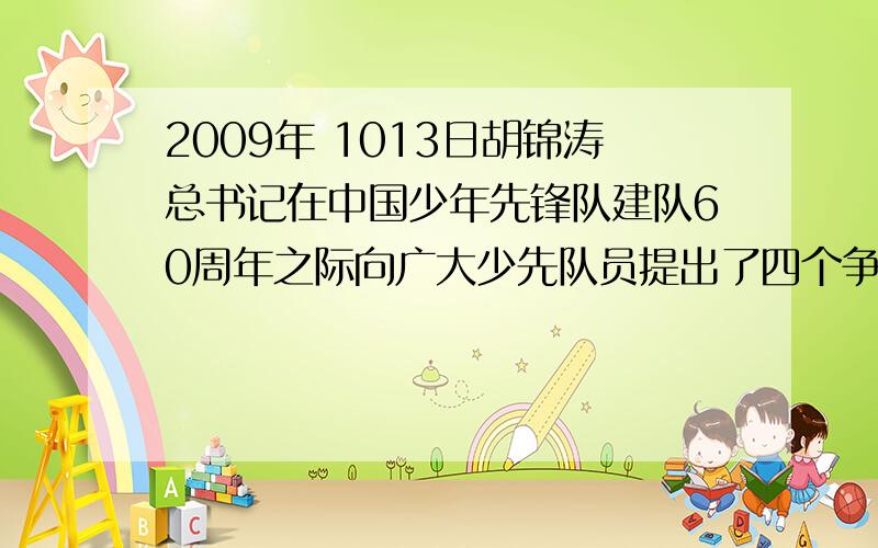 2009年 1013日胡锦涛总书记在中国少年先锋队建队60周年之际向广大少先队员提出了四个争当是什么