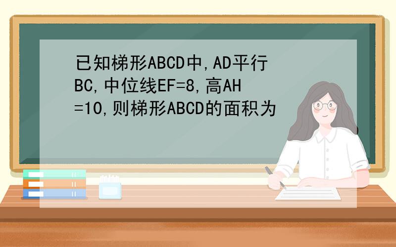已知梯形ABCD中,AD平行BC,中位线EF=8,高AH=10,则梯形ABCD的面积为