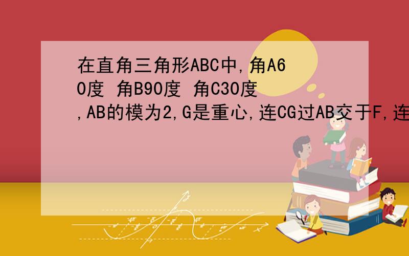 在直角三角形ABC中,角A60度 角B90度 角C30度,AB的模为2,G是重心,连CG过AB交于F,连BG交AC于E,求GB与GC的数量积.