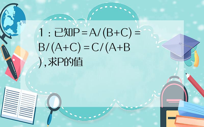1：已知P＝A/(B+C)＝B/(A+C)＝C/(A+B),求P的值