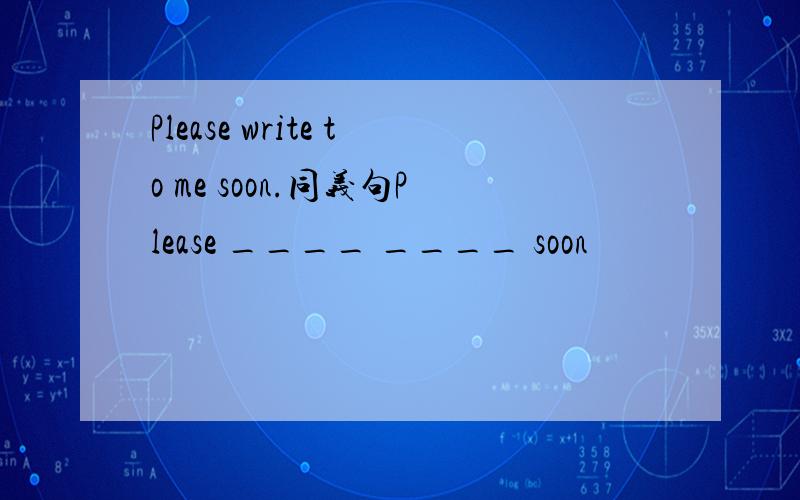 Please write to me soon.同义句Please ____ ____ soon