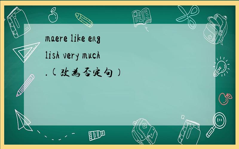 maere like english very much.(改为否定句）