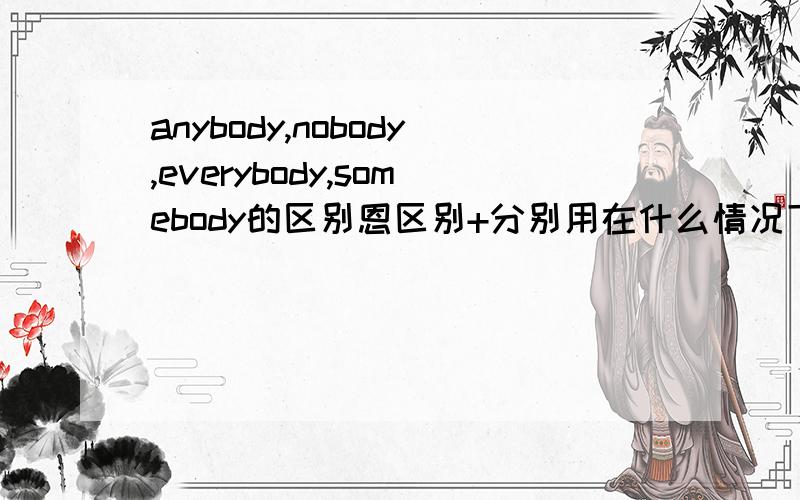 anybody,nobody,everybody,somebody的区别恩区别+分别用在什么情况下..主要是any和no..every和some..【anybody】likes to have a bad cold.Would you like 【everything】 to drink?这两句那里错了...然后要换成什么..