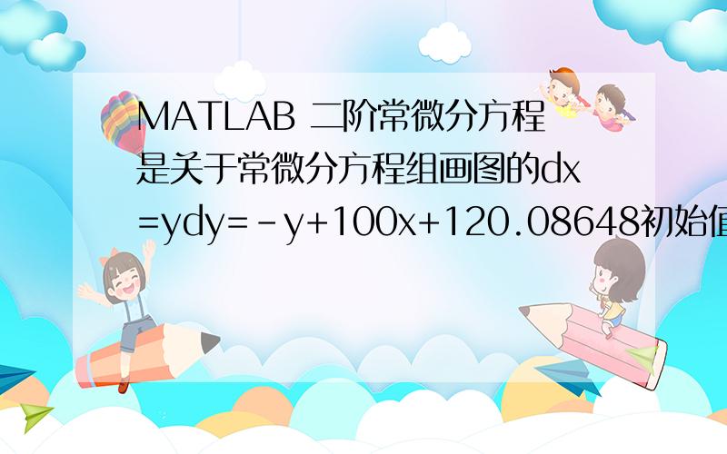 MATLAB 二阶常微分方程是关于常微分方程组画图的dx=ydy=-y+100x+120.08648初始值为 x=1 y=42.510604x轴y轴分别为xy有程序就可以,那如果是这样呢dx=ydy=-y+100x+1+200cos2.5t初始条件不变,依旧是xy分别为xy轴我
