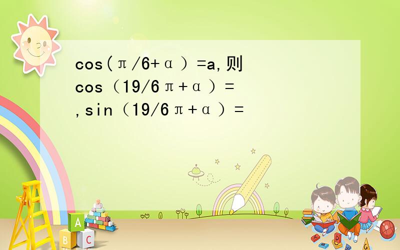cos(π/6+α）=a,则cos（19/6π+α）= ,sin（19/6π+α）=