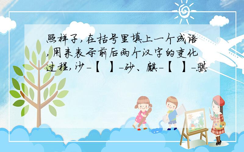 照样子,在括号里填上一个成语,用来表示前后两个汉字的变化过程,沙-【 】-砂、麒-【 】-骐