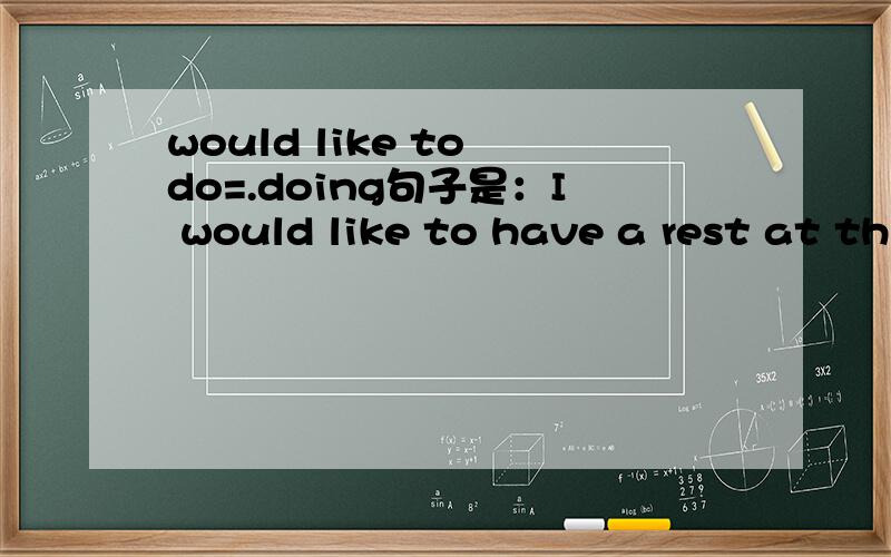 would like to do=.doing句子是：I would like to have a rest at this moment.可转换为I（）（）having a rest at this moment.