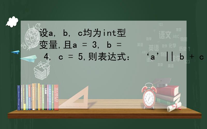 设a, b, c均为int型变量,且a = 3, b = 4, c = 5,则表达式： ‘a’|| b + c && b－c 的值是其中'a'的值是?