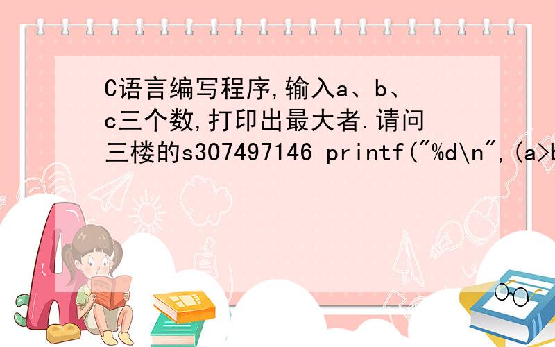 C语言编写程序,输入a、b、c三个数,打印出最大者.请问三楼的s307497146 printf(