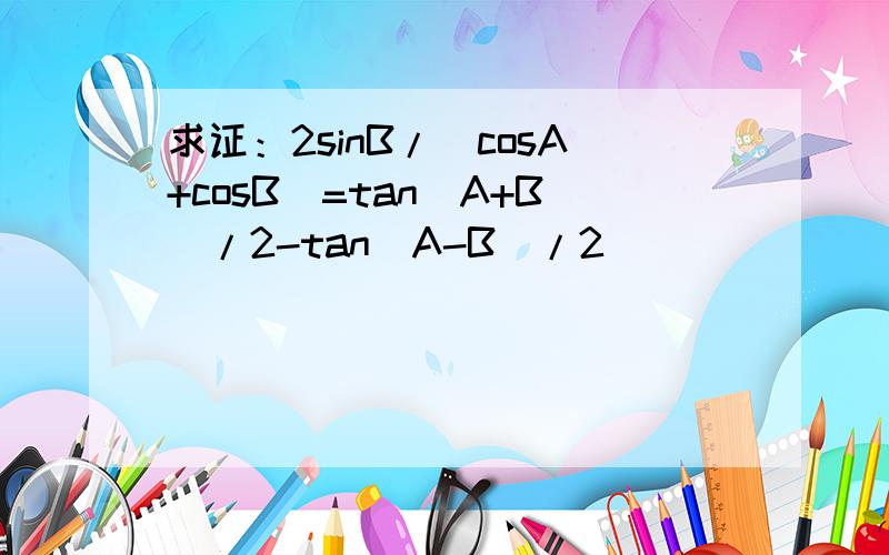 求证：2sinB/(cosA+cosB)=tan(A+B)/2-tan(A-B)/2